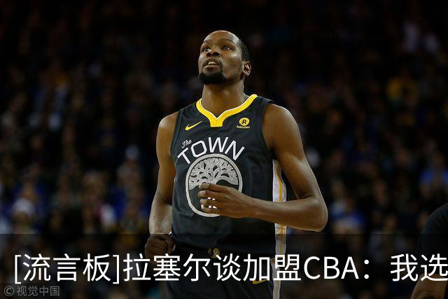 [流言板]拉塞尔谈加盟CBA：我选择早点来这，展现能为球队带来的价值